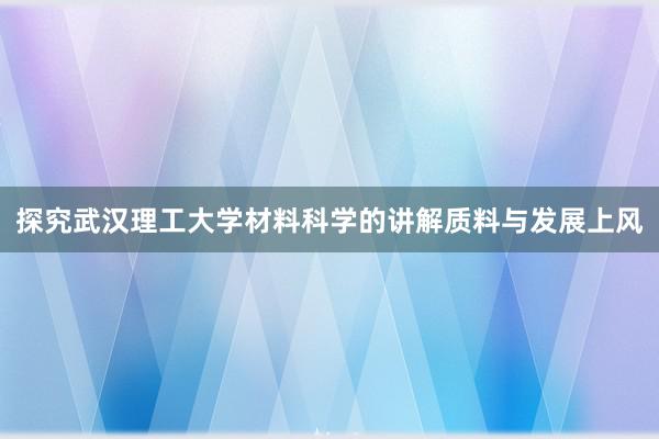 探究武汉理工大学材料科学的讲解质料与发展上风